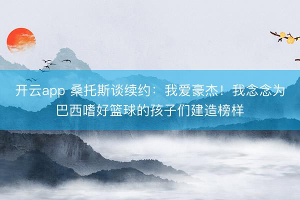开云app 桑托斯谈续约:我爱豪杰!我念念为巴西嗜好篮球的孩子们建造榜样