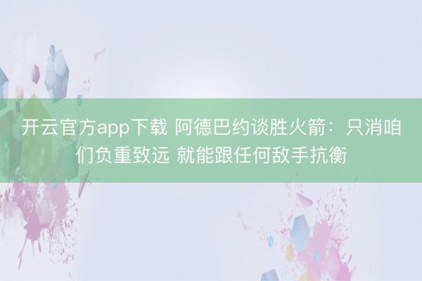 开云官方app下载 阿德巴约谈胜火箭：只消咱们负重致远 就能跟任何敌手抗衡
