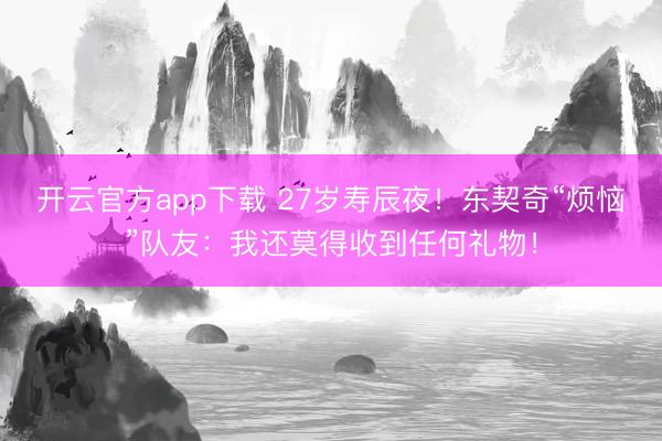 开云官方app下载 27岁寿辰夜！东契奇“烦恼”队友：我还莫得收到任何礼物！