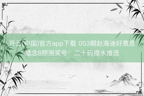 开云(中国)官方app下载 053期赵海迪好意思瞻念8预测奖号：二十码缩水推选