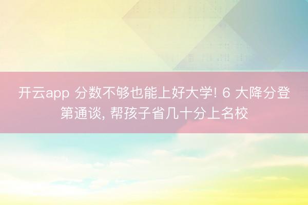 开云app 分数不够也能上好大学! 6 大降分登第通谈， 帮孩子省几十分上名校