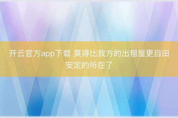 开云官方app下载 莫得比我方的出租屋更目田安定的所在了