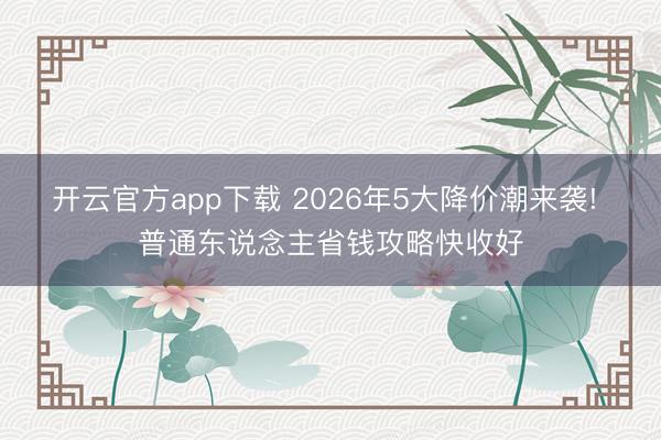开云官方app下载 2026年5大降价潮来袭! 普通东说念主省钱攻略快收好