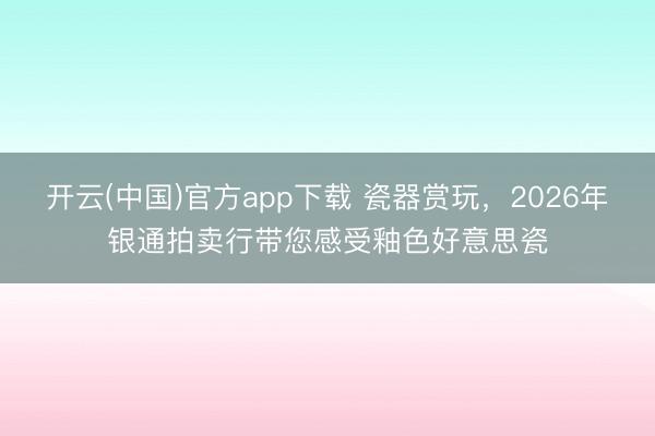开云(中国)官方app下载 瓷器赏玩，2026年银通拍卖行带您感受釉色好意思瓷