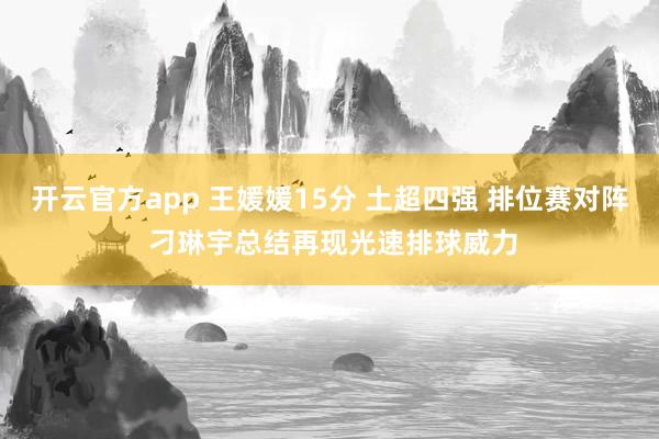 开云官方app 王媛媛15分 土超四强 排位赛对阵 刁琳宇总结再现光速排球威力