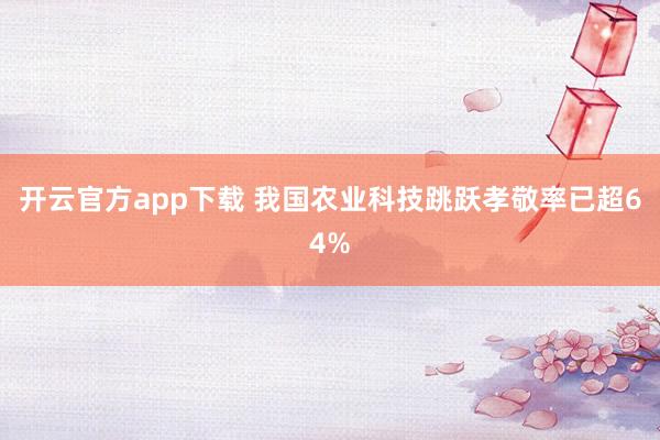 开云官方app下载 我国农业科技跳跃孝敬率已超64%