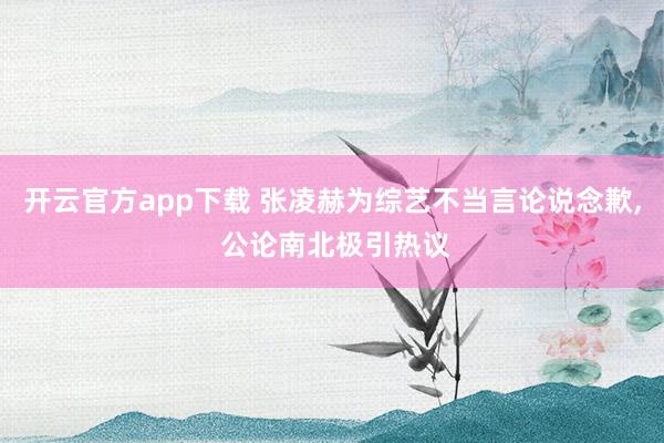 开云官方app下载 张凌赫为综艺不当言论说念歉， 公论南北极引热议