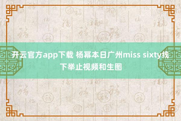 开云官方app下载 杨幂本日广州miss sixty线下举止视频和生图
