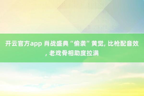 开云官方app 肖战盛典“偷袭”黄觉， 比枪配音效， 老戏骨相助度拉满