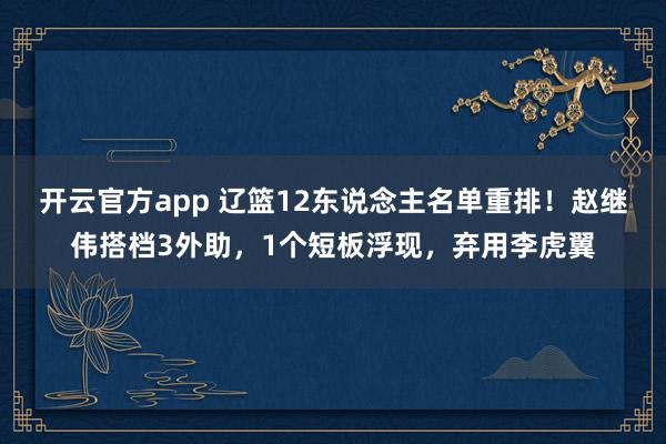 开云官方app 辽篮12东说念主名单重排！赵继伟搭档3外助，1个短板浮现，弃用李虎翼