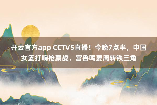 开云官方app CCTV5直播！今晚7点半，中国女篮打响抢票战，宫鲁鸣要周转铁三角