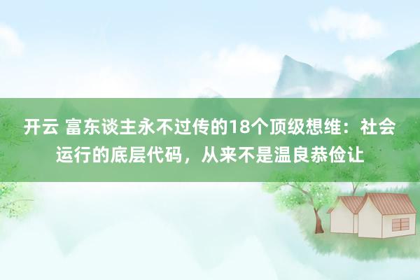 开云 富东谈主永不过传的18个顶级想维：社会运行的底层代码，从来不是温良恭俭让