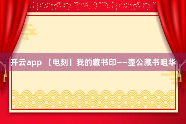 开云app 【电刻】我的藏书印——壶公藏书咀华