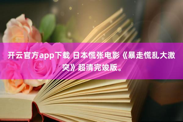 开云官方app下载 日本慌张电影《暴走慌乱大激突》超清完竣版。