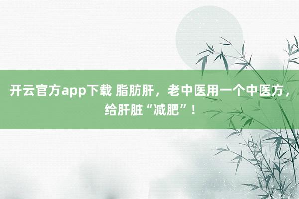 开云官方app下载 脂肪肝，老中医用一个中医方，给肝脏“减肥”！