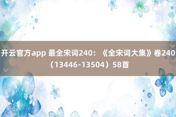开云官方app 最全宋词240：《全宋词大集》卷240（13446-13504）58首