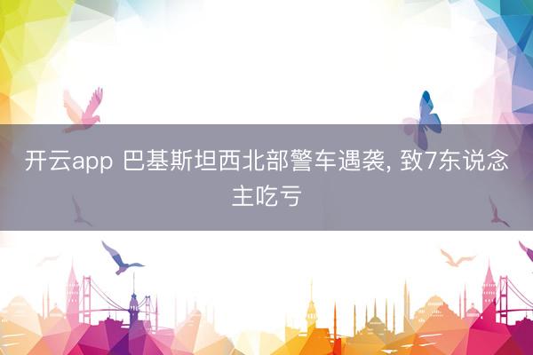 开云app 巴基斯坦西北部警车遇袭， 致7东说念主吃亏