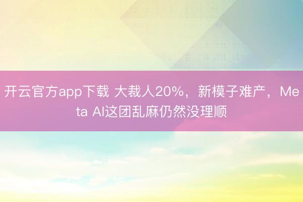 开云官方app下载 大裁人20%，新模子难产，Meta AI这团乱麻仍然没理顺