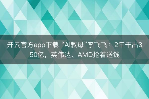 开云官方app下载 “AI教母”李飞飞：2年干出350亿，英伟达、AMD抢着送钱