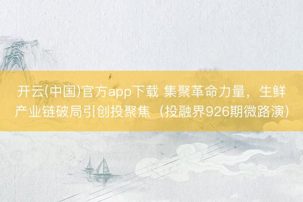开云(中国)官方app下载 集聚革命力量，生鲜产业链破局引创投聚焦（投融界926期微路演）