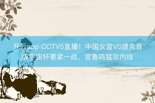 开云app CCTV5直播！中国女篮VS捷克晋级宇宙杯要紧一战，宫鲁鸣猛攻内线