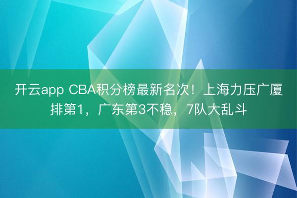 开云app CBA积分榜最新名次！上海力压广厦排第1，广东第3不稳，7队大乱斗