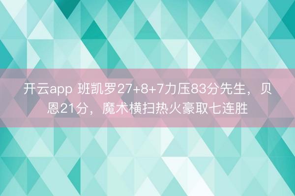 开云app 班凯罗27+8+7力压83分先生，贝恩21分，魔术横扫热火豪取七连胜