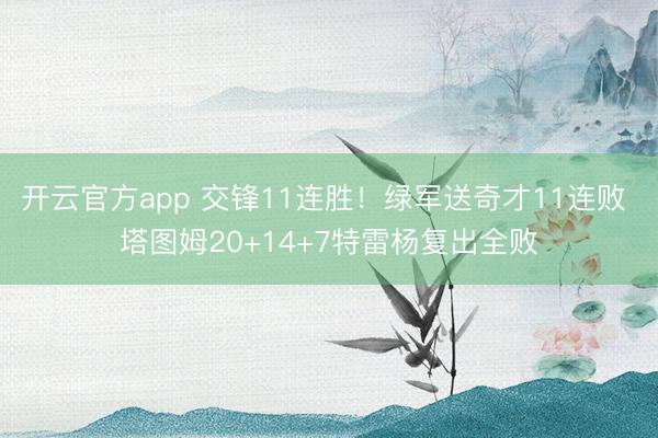 开云官方app 交锋11连胜！绿军送奇才11连败 塔图姆20+14+7特雷杨复出全败