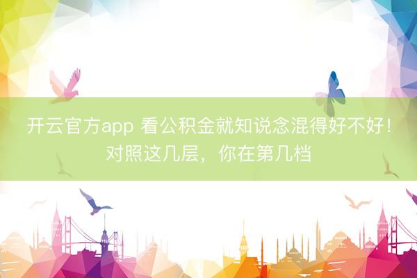 开云官方app 看公积金就知说念混得好不好！对照这几层，你在第几档