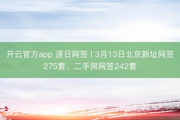 开云官方app 逐日网签 | 3月13日北京新址网签275套、二手房网签242套