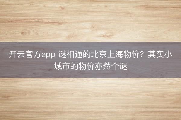 开云官方app 谜相通的北京上海物价？其实小城市的物价亦然个谜