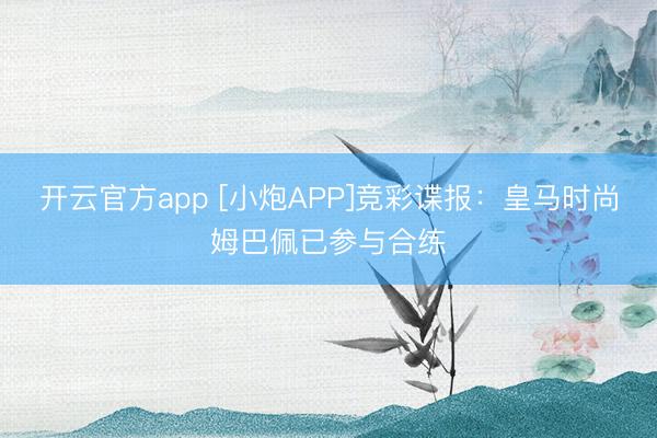 开云官方app [小炮APP]竞彩谍报：皇马时尚姆巴佩已参与合练