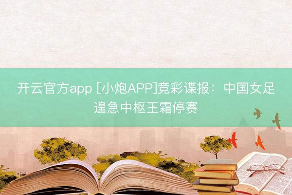 开云官方app [小炮APP]竞彩谍报：中国女足遑急中枢王霜停赛