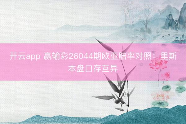 开云app 赢输彩26044期欧亚赔率对照：里斯本盘口存互异