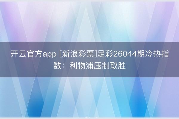 开云官方app [新浪彩票]足彩26044期冷热指数：利物浦压制取胜