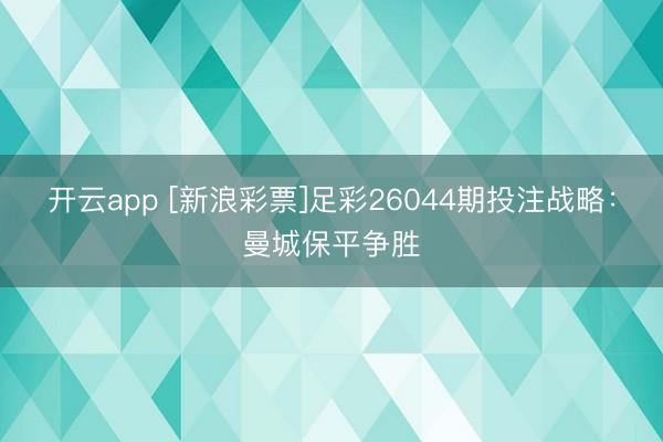 开云app [新浪彩票]足彩26044期投注战略：曼城保平争胜