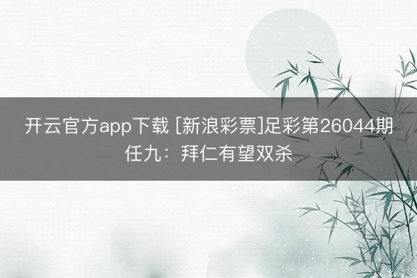 开云官方app下载 [新浪彩票]足彩第26044期任九：拜仁有望双杀