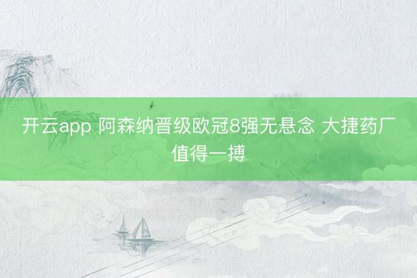 开云app 阿森纳晋级欧冠8强无悬念 大捷药厂值得一搏