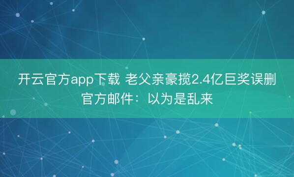 开云官方app下载 老父亲豪揽2.4亿巨奖误删官方邮件：以为是乱来