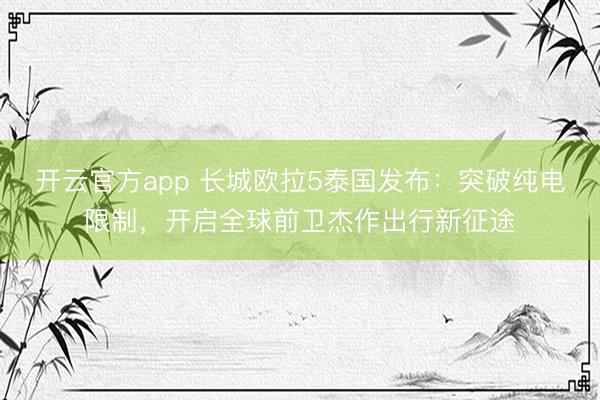 开云官方app 长城欧拉5泰国发布：突破纯电限制，开启全球前卫杰作出行新征途