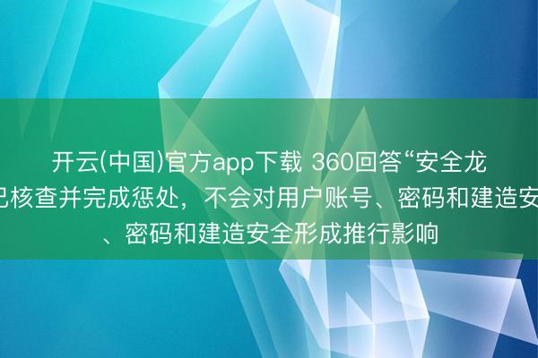 开云(中国)官方app下载 360回答“安全龙虾”私钥清楚：已核查并完成惩处，不会对用户账号、密码和建造安全形成推行影响