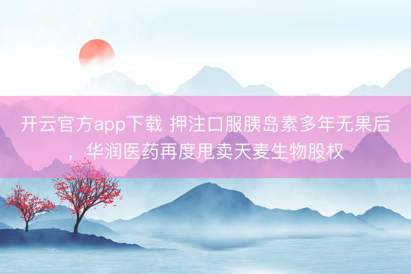 开云官方app下载 押注口服胰岛素多年无果后，华润医药再度甩卖天麦生物股权