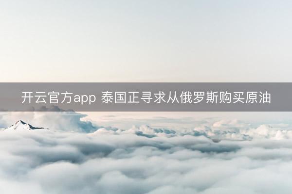 开云官方app 泰国正寻求从俄罗斯购买原油