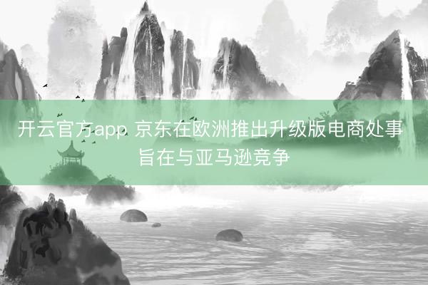 开云官方app 京东在欧洲推出升级版电商处事 旨在与亚马逊竞争
