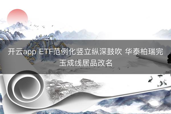 开云app ETF范例化竖立纵深鼓吹 华泰柏瑞完玉成线居品改名