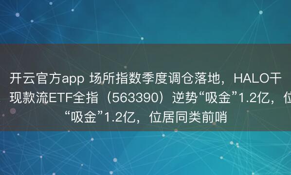 开云官方app 场所指数季度调仓落地，HALO干线或更聚焦！现款流ETF全指（563390）逆势“吸金”1.2亿，位居同类前哨