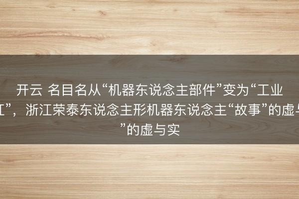 开云 名目名从“机器东说念主部件”变为“工业丝杠”，浙江荣泰东说念主形机器东说念主“故事”的虚与实