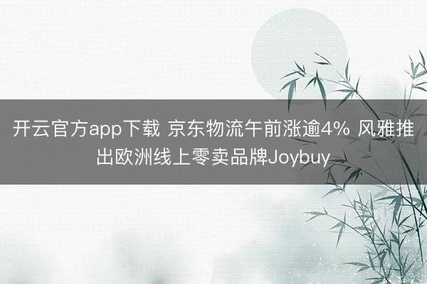 开云官方app下载 京东物流午前涨逾4% 风雅推出欧洲线上零卖品牌Joybuy