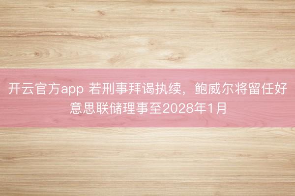 开云官方app 若刑事拜谒执续，鲍威尔将留任好意思联储理事至2028年1月