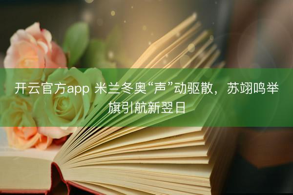 开云官方app 米兰冬奥“声”动驱散，苏翊鸣举旗引航新翌日